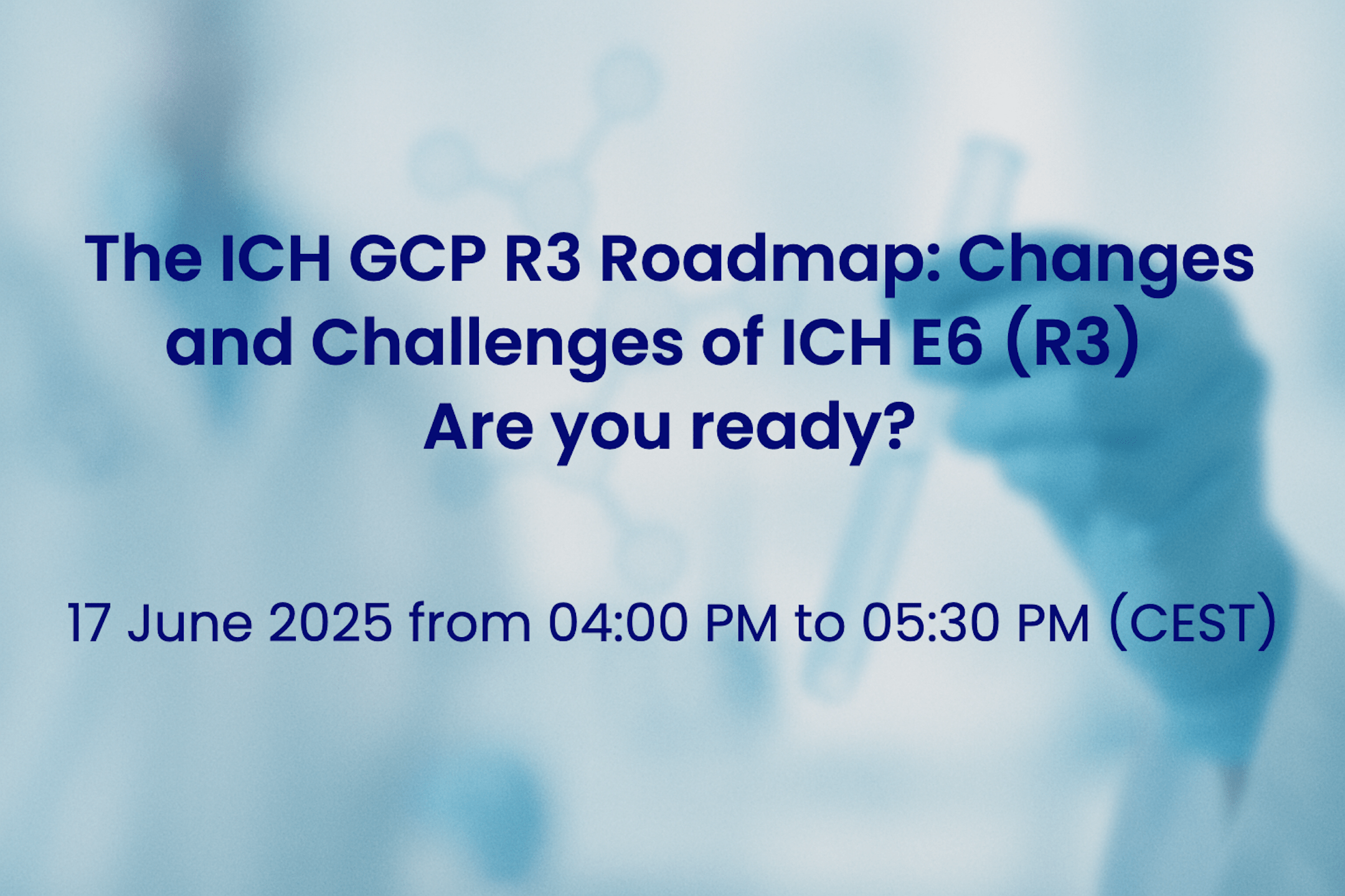 17 June 2025 – The ICH GCP R3 Roadmap: Changes and Challenges of ICH E6 (R3) – Are you ready?